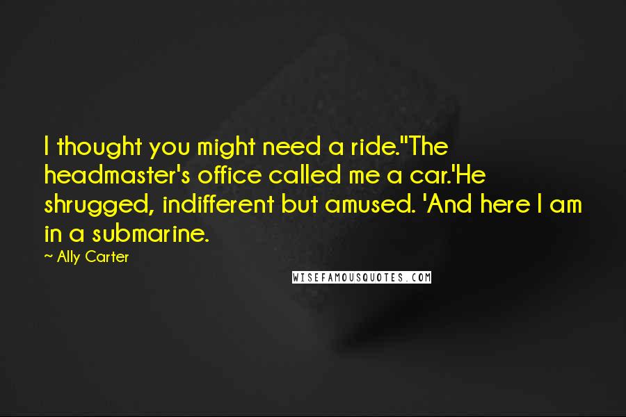 Ally Carter Quotes: I thought you might need a ride.''The headmaster's office called me a car.'He shrugged, indifferent but amused. 'And here I am in a submarine.