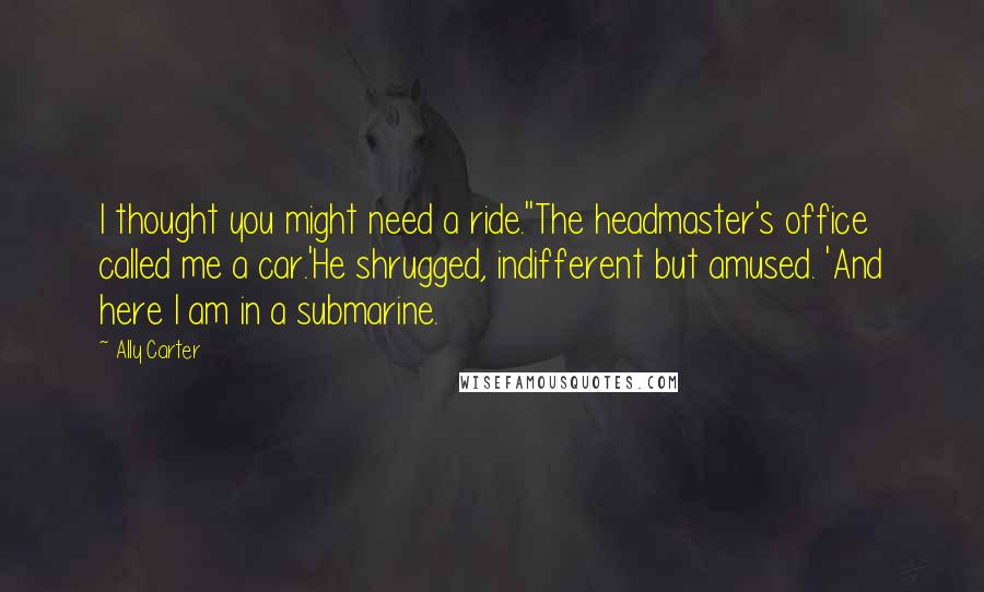 Ally Carter Quotes: I thought you might need a ride.''The headmaster's office called me a car.'He shrugged, indifferent but amused. 'And here I am in a submarine.