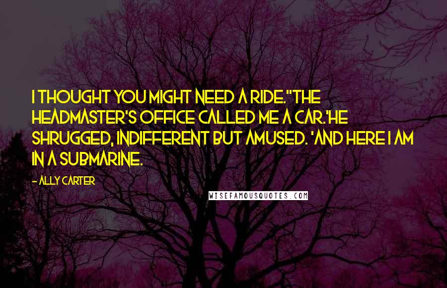 Ally Carter Quotes: I thought you might need a ride.''The headmaster's office called me a car.'He shrugged, indifferent but amused. 'And here I am in a submarine.