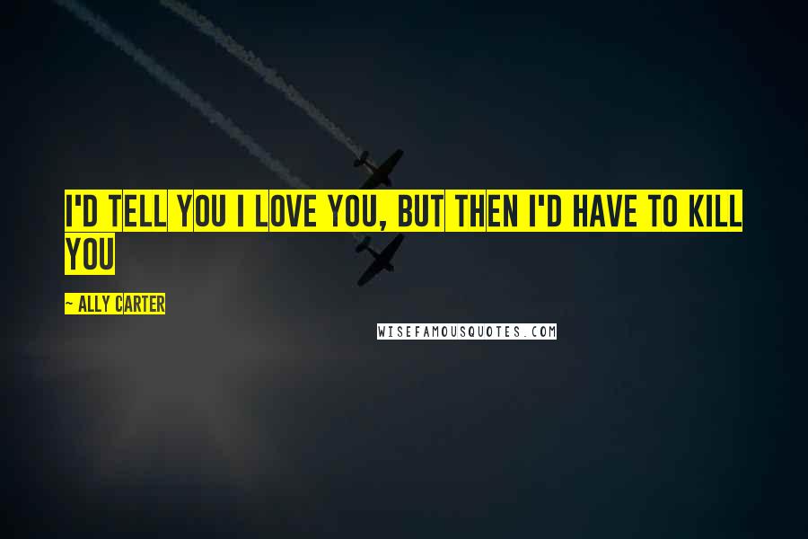 Ally Carter Quotes: I'd Tell You I Love You, But Then I'd Have to Kill You