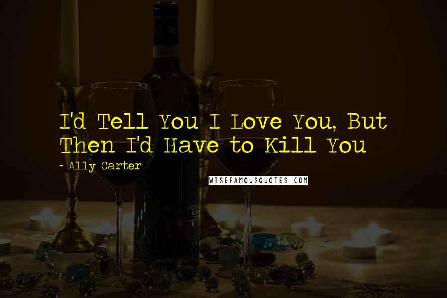 Ally Carter Quotes: I'd Tell You I Love You, But Then I'd Have to Kill You