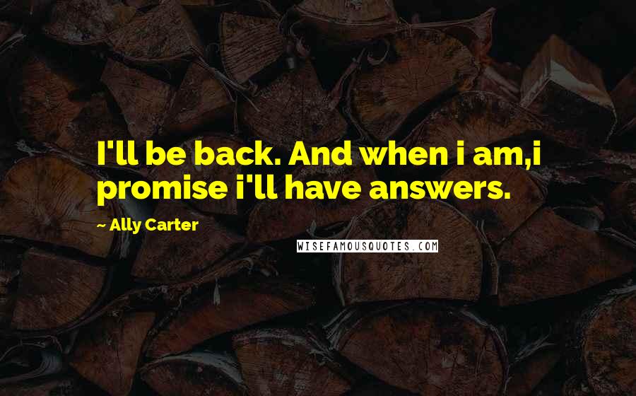 Ally Carter Quotes: I'll be back. And when i am,i promise i'll have answers.