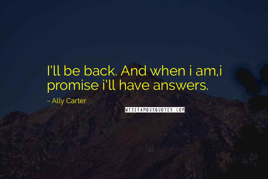 Ally Carter Quotes: I'll be back. And when i am,i promise i'll have answers.