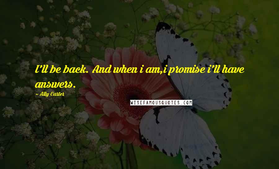 Ally Carter Quotes: I'll be back. And when i am,i promise i'll have answers.