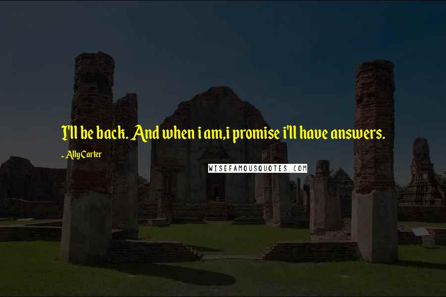 Ally Carter Quotes: I'll be back. And when i am,i promise i'll have answers.