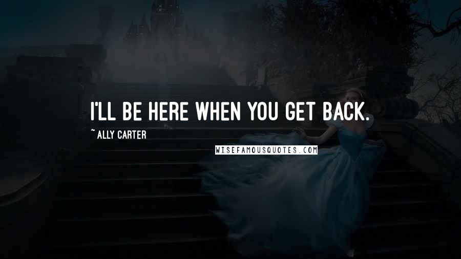 Ally Carter Quotes: I'll be here when you get back.