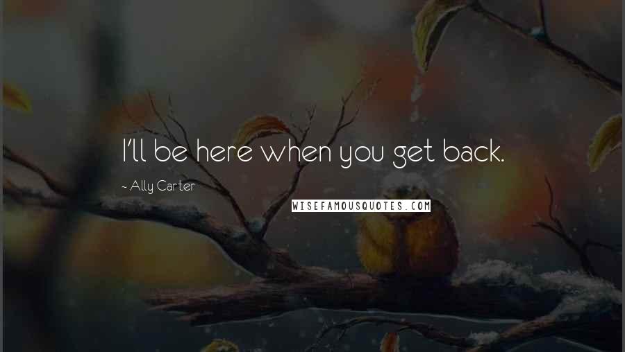 Ally Carter Quotes: I'll be here when you get back.