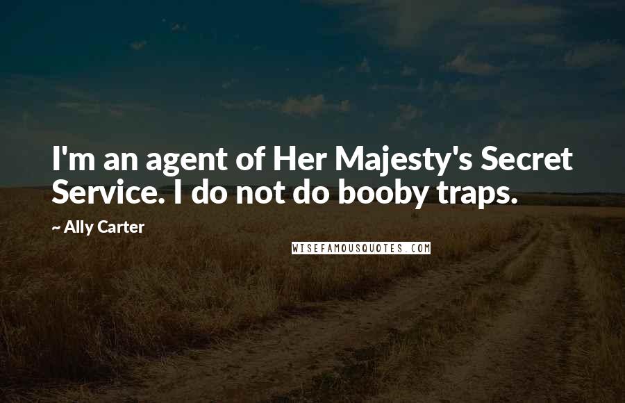 Ally Carter Quotes: I'm an agent of Her Majesty's Secret Service. I do not do booby traps.