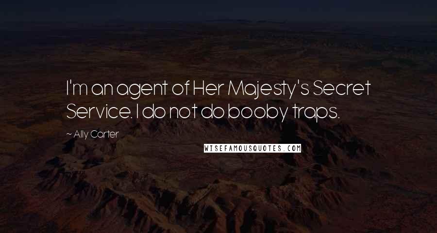 Ally Carter Quotes: I'm an agent of Her Majesty's Secret Service. I do not do booby traps.