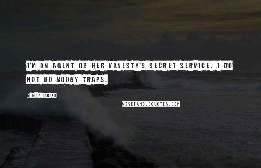 Ally Carter Quotes: I'm an agent of Her Majesty's Secret Service. I do not do booby traps.