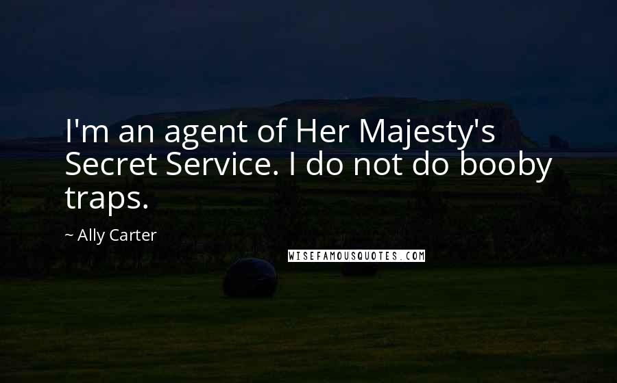 Ally Carter Quotes: I'm an agent of Her Majesty's Secret Service. I do not do booby traps.