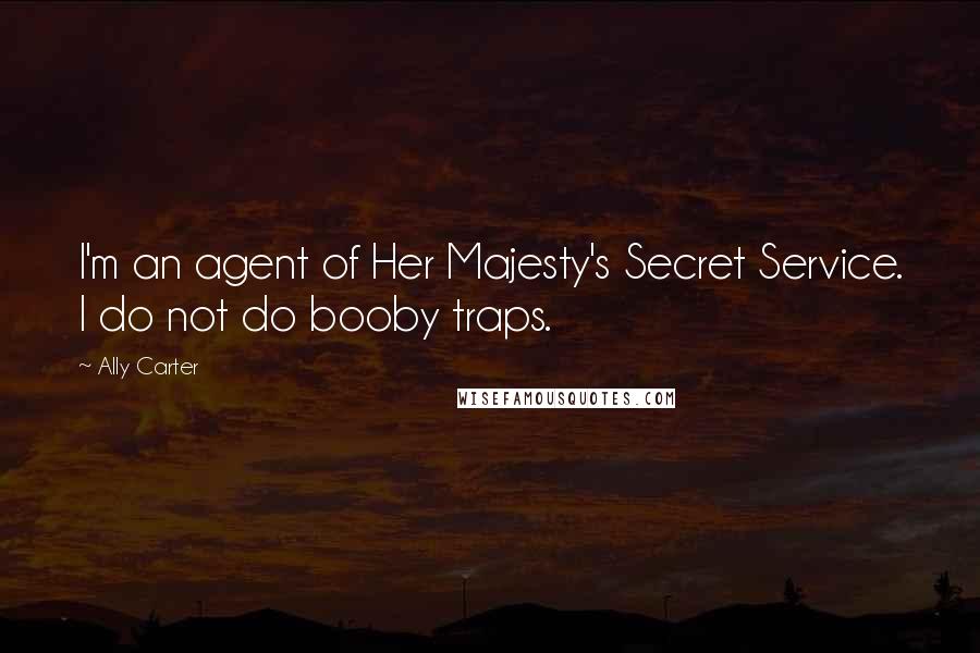 Ally Carter Quotes: I'm an agent of Her Majesty's Secret Service. I do not do booby traps.