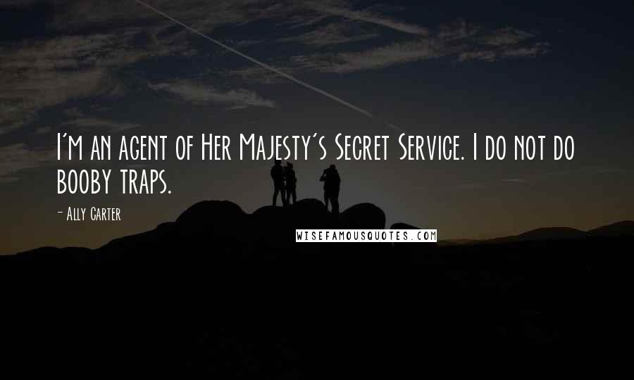 Ally Carter Quotes: I'm an agent of Her Majesty's Secret Service. I do not do booby traps.