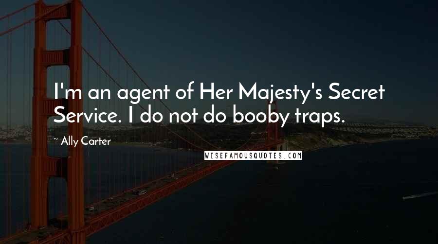 Ally Carter Quotes: I'm an agent of Her Majesty's Secret Service. I do not do booby traps.