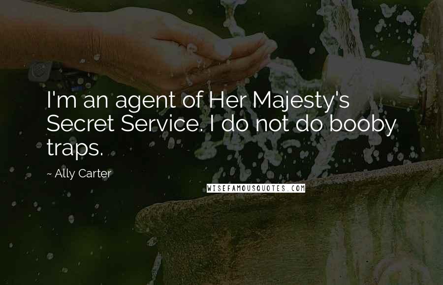 Ally Carter Quotes: I'm an agent of Her Majesty's Secret Service. I do not do booby traps.