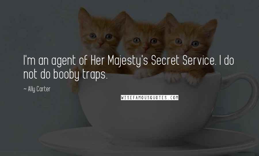 Ally Carter Quotes: I'm an agent of Her Majesty's Secret Service. I do not do booby traps.