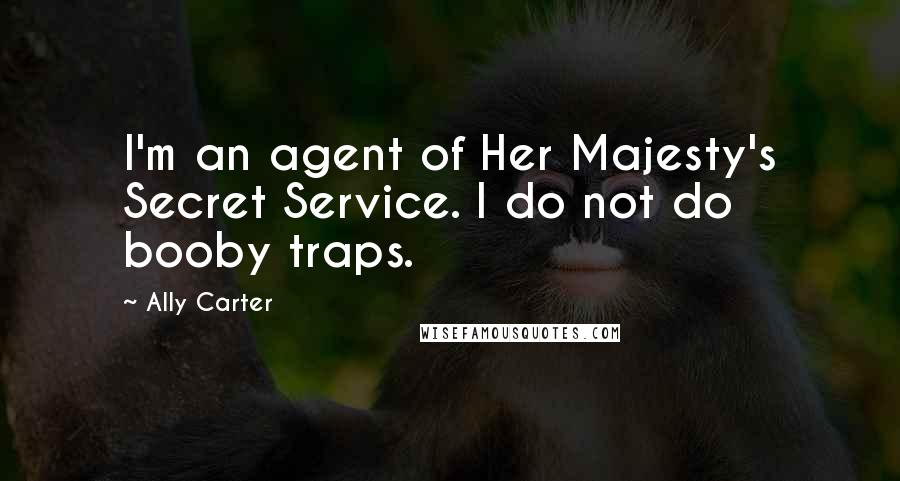 Ally Carter Quotes: I'm an agent of Her Majesty's Secret Service. I do not do booby traps.