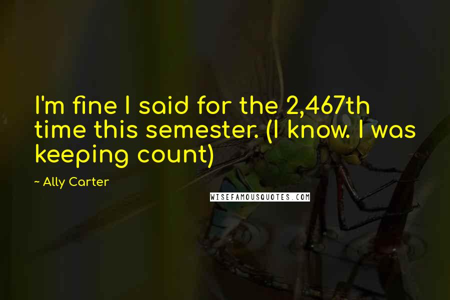 Ally Carter Quotes: I'm fine I said for the 2,467th time this semester. (I know. I was keeping count)