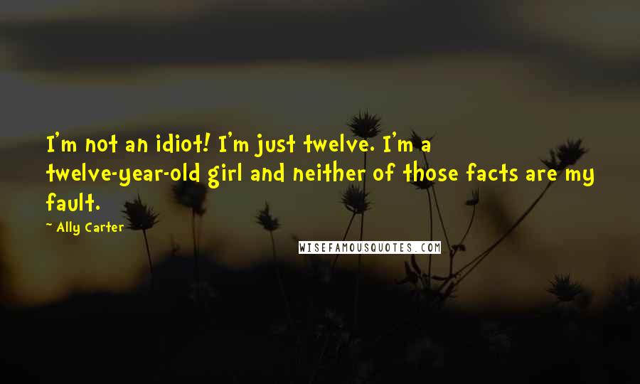 Ally Carter Quotes: I'm not an idiot! I'm just twelve. I'm a twelve-year-old girl and neither of those facts are my fault.