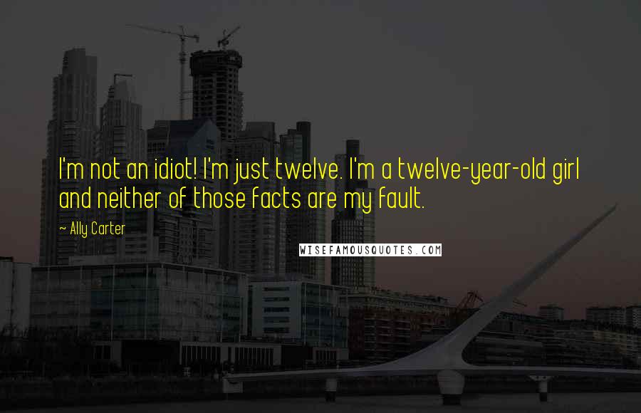 Ally Carter Quotes: I'm not an idiot! I'm just twelve. I'm a twelve-year-old girl and neither of those facts are my fault.