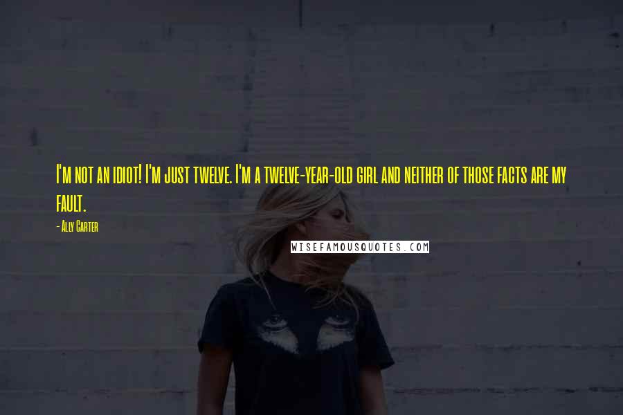 Ally Carter Quotes: I'm not an idiot! I'm just twelve. I'm a twelve-year-old girl and neither of those facts are my fault.