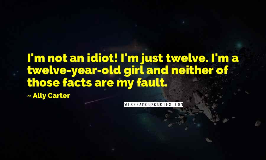 Ally Carter Quotes: I'm not an idiot! I'm just twelve. I'm a twelve-year-old girl and neither of those facts are my fault.