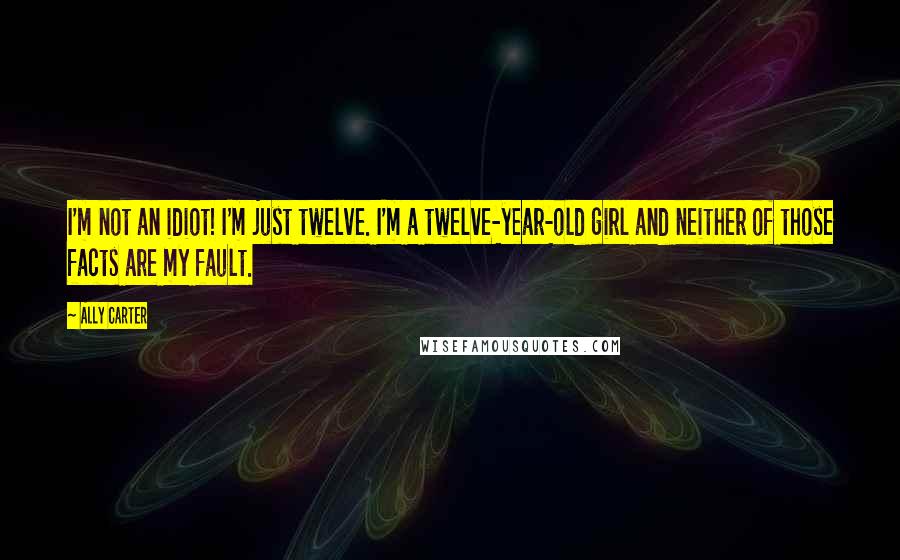 Ally Carter Quotes: I'm not an idiot! I'm just twelve. I'm a twelve-year-old girl and neither of those facts are my fault.