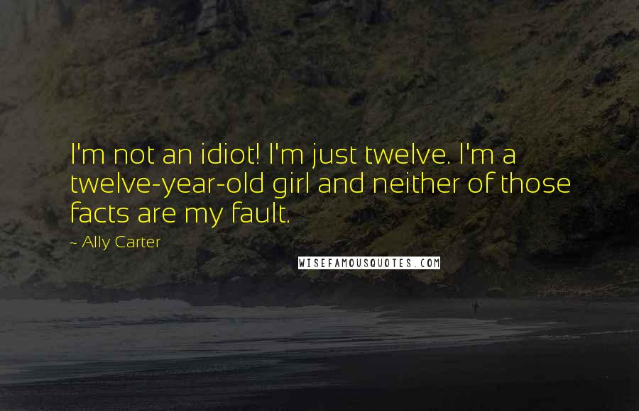 Ally Carter Quotes: I'm not an idiot! I'm just twelve. I'm a twelve-year-old girl and neither of those facts are my fault.