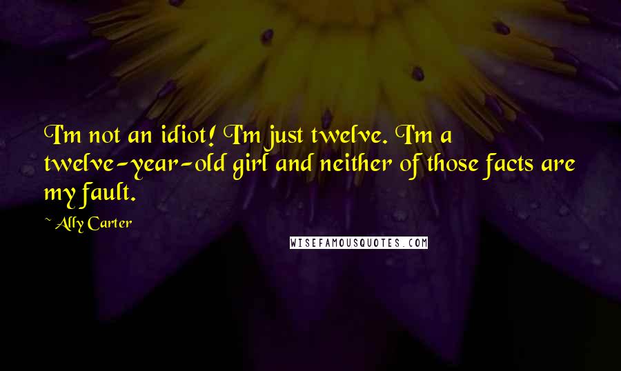 Ally Carter Quotes: I'm not an idiot! I'm just twelve. I'm a twelve-year-old girl and neither of those facts are my fault.