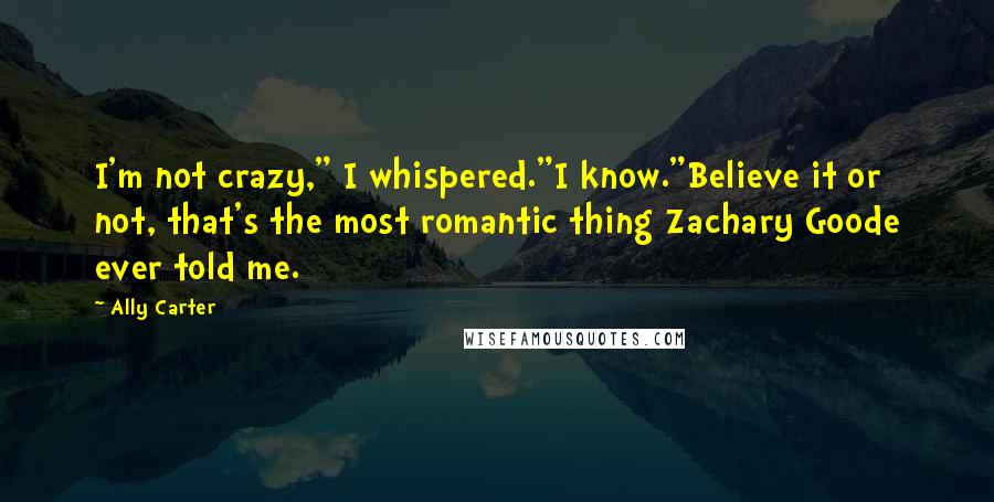 Ally Carter Quotes: I'm not crazy," I whispered."I know."Believe it or not, that's the most romantic thing Zachary Goode ever told me.
