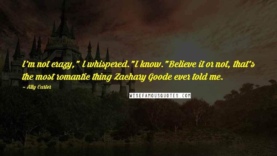 Ally Carter Quotes: I'm not crazy," I whispered."I know."Believe it or not, that's the most romantic thing Zachary Goode ever told me.