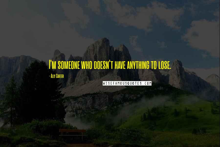 Ally Carter Quotes: I'm someone who doesn't have anything to lose.