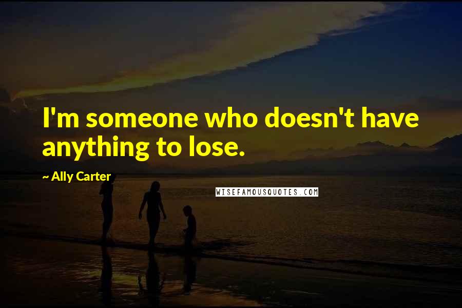Ally Carter Quotes: I'm someone who doesn't have anything to lose.