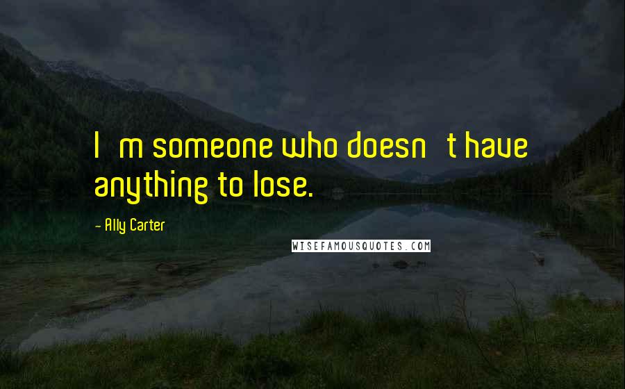 Ally Carter Quotes: I'm someone who doesn't have anything to lose.