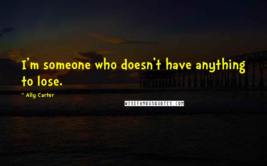 Ally Carter Quotes: I'm someone who doesn't have anything to lose.