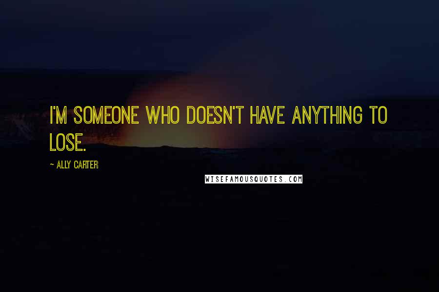 Ally Carter Quotes: I'm someone who doesn't have anything to lose.