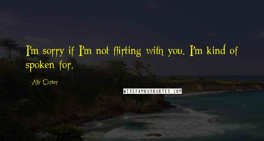 Ally Carter Quotes: I'm sorry if I'm not flirting with you. I'm kind of spoken for.