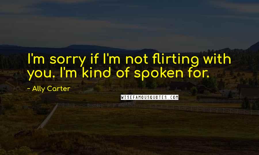 Ally Carter Quotes: I'm sorry if I'm not flirting with you. I'm kind of spoken for.