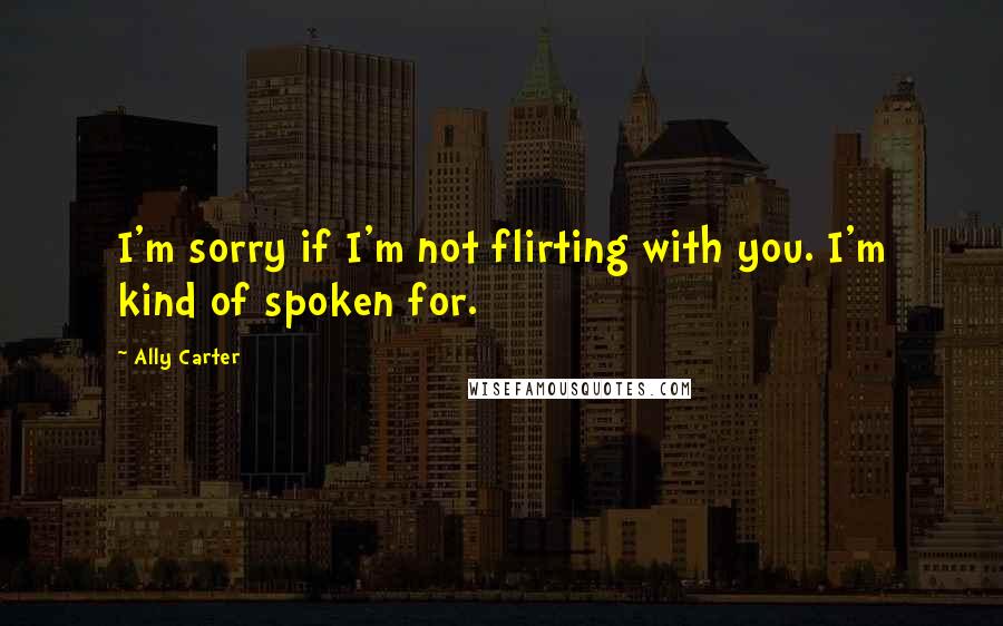 Ally Carter Quotes: I'm sorry if I'm not flirting with you. I'm kind of spoken for.