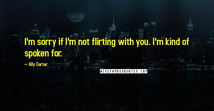 Ally Carter Quotes: I'm sorry if I'm not flirting with you. I'm kind of spoken for.