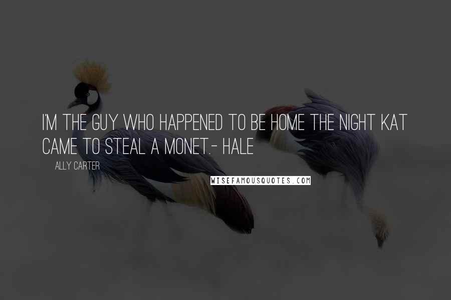 Ally Carter Quotes: I'm the guy who happened to be home the night Kat came to steal a Monet.- Hale