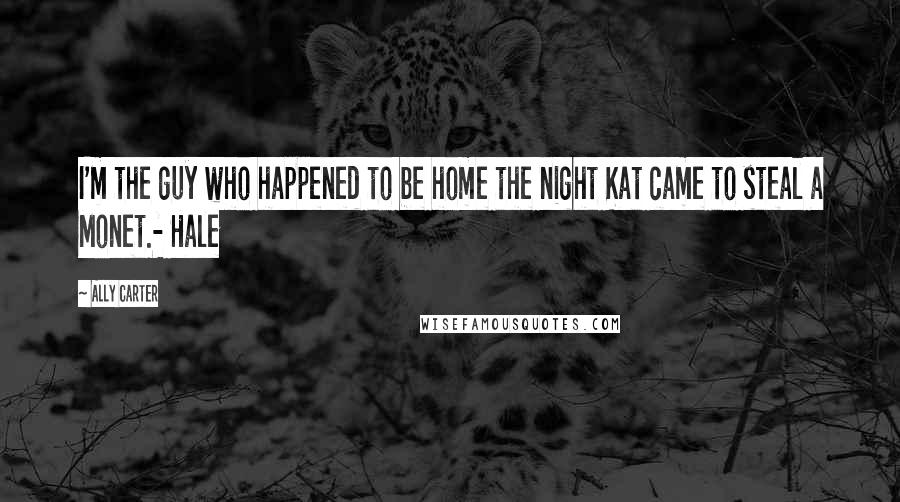 Ally Carter Quotes: I'm the guy who happened to be home the night Kat came to steal a Monet.- Hale