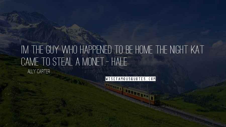 Ally Carter Quotes: I'm the guy who happened to be home the night Kat came to steal a Monet.- Hale