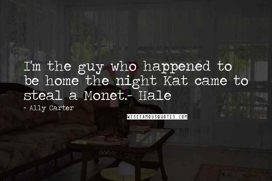 Ally Carter Quotes: I'm the guy who happened to be home the night Kat came to steal a Monet.- Hale