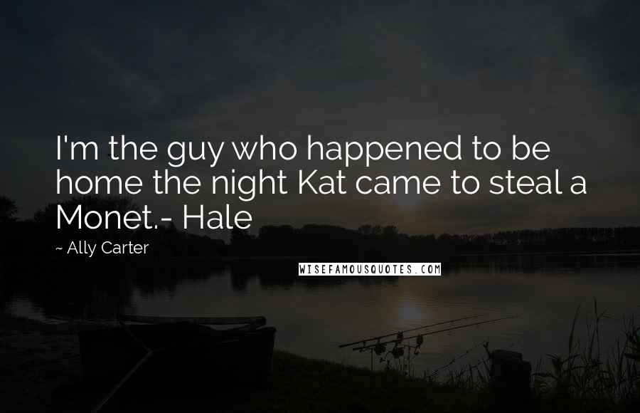 Ally Carter Quotes: I'm the guy who happened to be home the night Kat came to steal a Monet.- Hale
