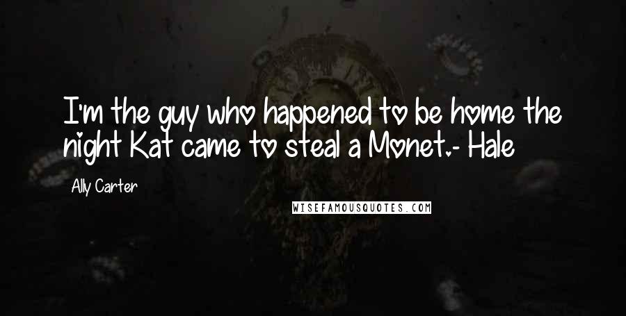 Ally Carter Quotes: I'm the guy who happened to be home the night Kat came to steal a Monet.- Hale