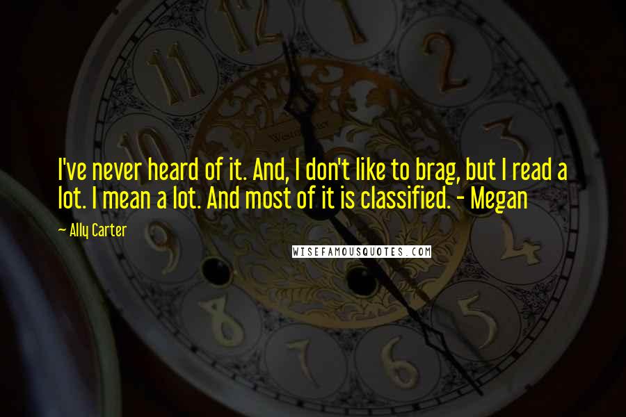 Ally Carter Quotes: I've never heard of it. And, I don't like to brag, but I read a lot. I mean a lot. And most of it is classified. - Megan