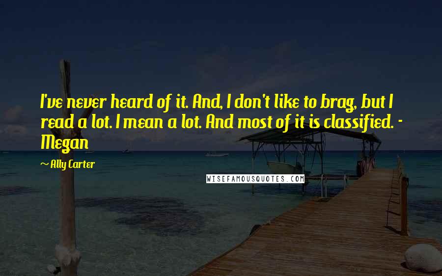 Ally Carter Quotes: I've never heard of it. And, I don't like to brag, but I read a lot. I mean a lot. And most of it is classified. - Megan