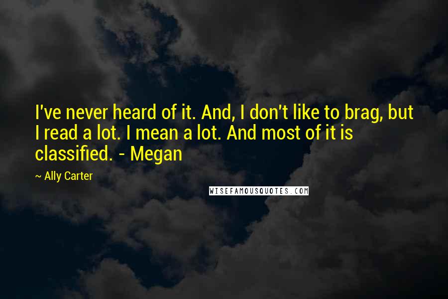 Ally Carter Quotes: I've never heard of it. And, I don't like to brag, but I read a lot. I mean a lot. And most of it is classified. - Megan