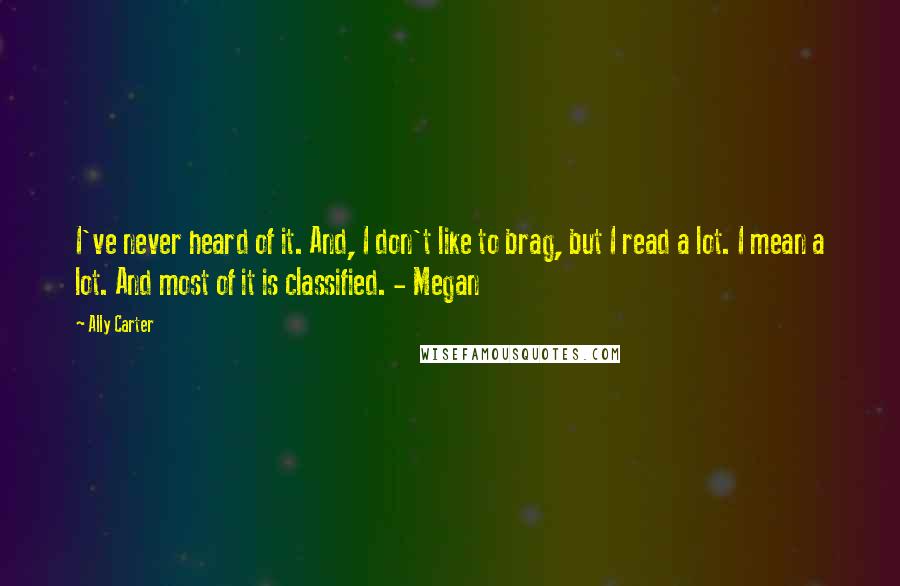 Ally Carter Quotes: I've never heard of it. And, I don't like to brag, but I read a lot. I mean a lot. And most of it is classified. - Megan